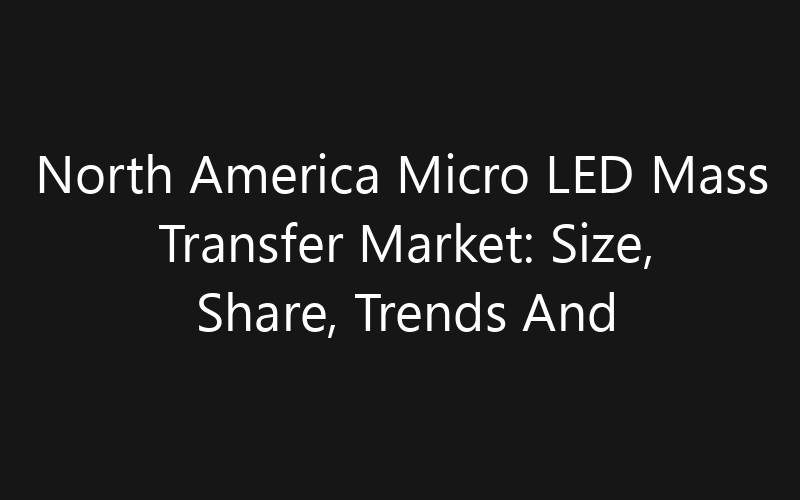 North America Micro LED Mass Transfer Market: Size, Share, Trends And Forecast 2035