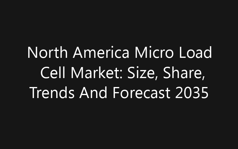North America Micro Load Cell Market: Size, Share, Trends And Forecast 2035