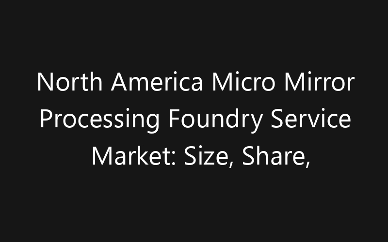 North America Micro Mirror Processing Foundry Service Market: Size, Share, Trends And Forecast 2035