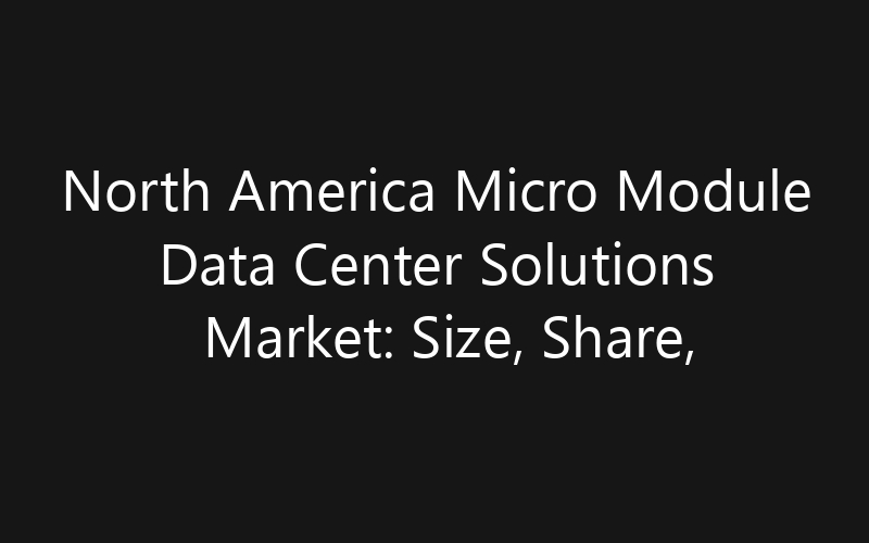 North America Micro Module Data Center Solutions Market: Size, Share, Trends And Forecast 2035