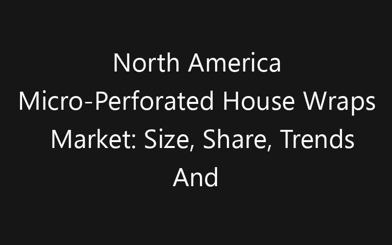 North America Micro-Perforated House Wraps Market: Size, Share, Trends And Forecast 2035