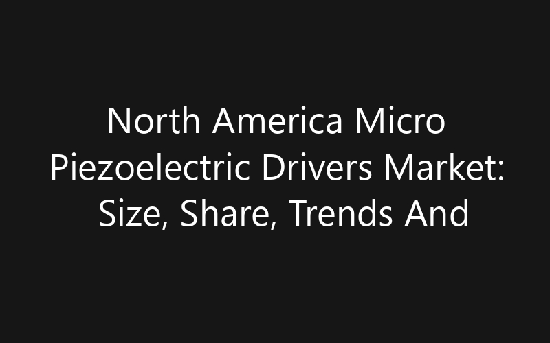 North America Micro Piezoelectric Drivers Market: Size, Share, Trends And Forecast 2035