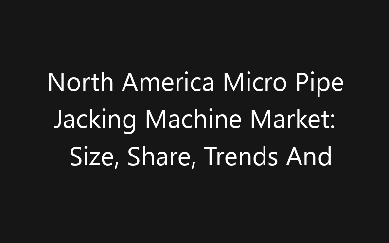 North America Micro Pipe Jacking Machine Market: Size, Share, Trends And Forecast 2035