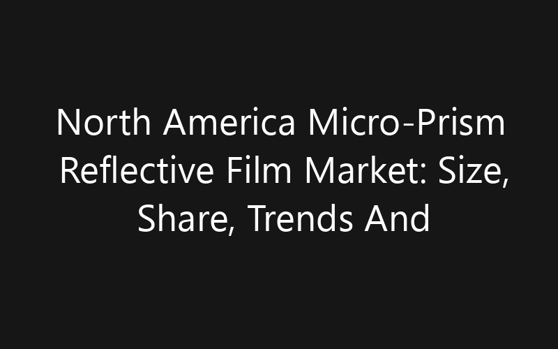 North America Micro-Prism Reflective Film Market: Size, Share, Trends And Forecast 2035