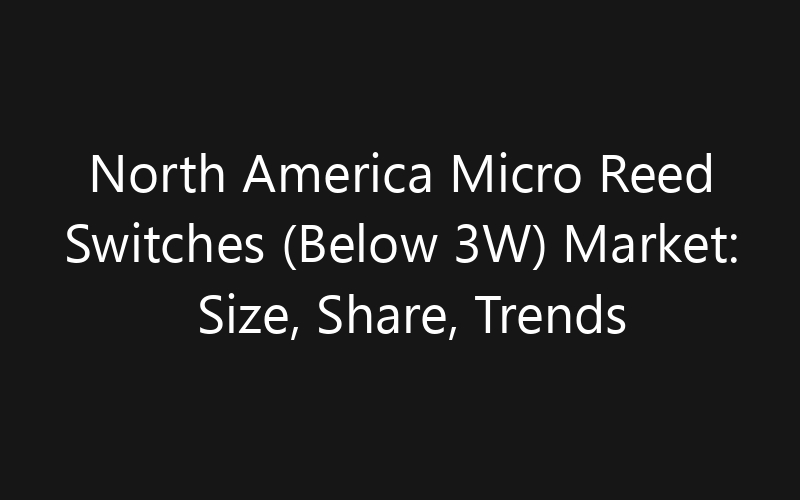 North America Micro Reed Switches (Below 3W) Market: Size, Share, Trends And Forecast 2035
