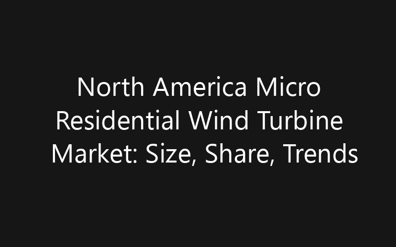 North America Micro Residential Wind Turbine Market: Size, Share, Trends And Forecast 2035