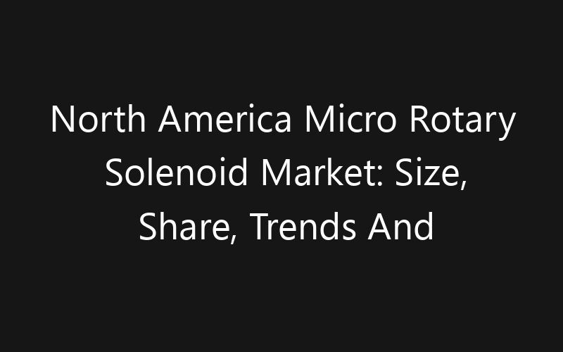 North America Micro Rotary Solenoid Market: Size, Share, Trends And Forecast 2035