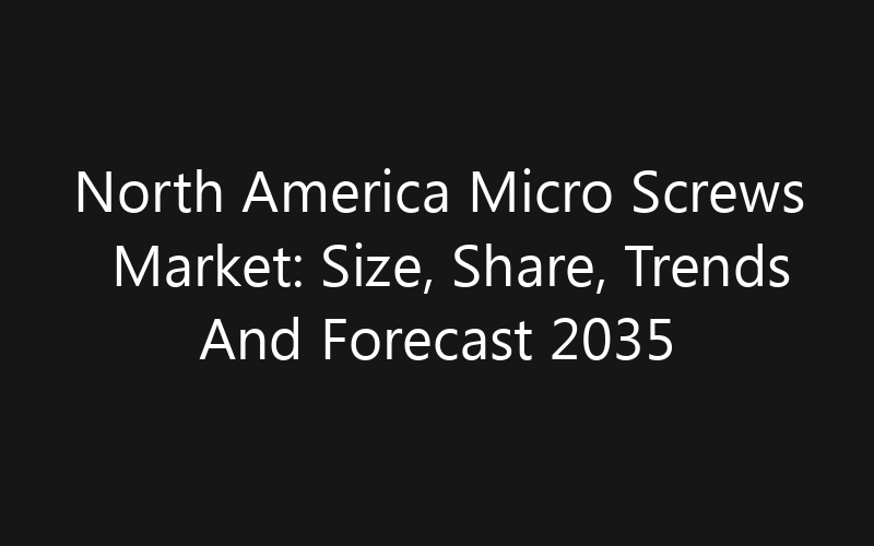 North America Micro Screws Market: Size, Share, Trends And Forecast 2035