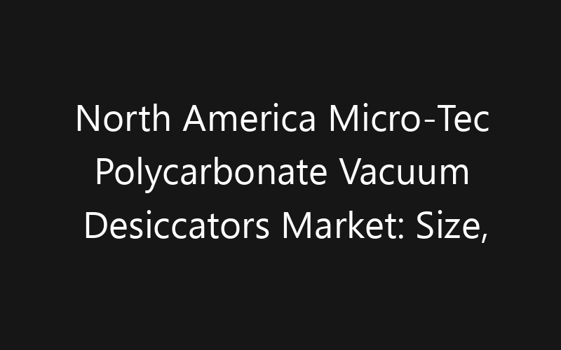 North America Micro-Tec Polycarbonate Vacuum Desiccators Market: Size, Share, Trends And Forecast 2035