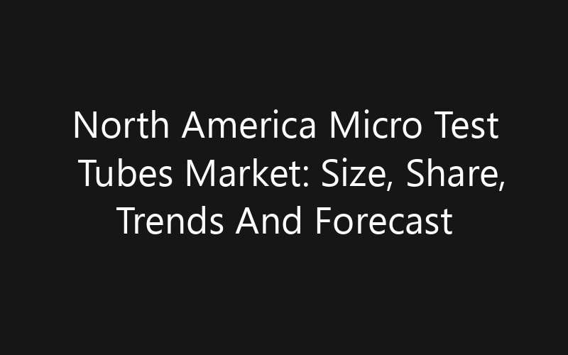 North America Micro Test Tubes Market: Size, Share, Trends And Forecast 2035
