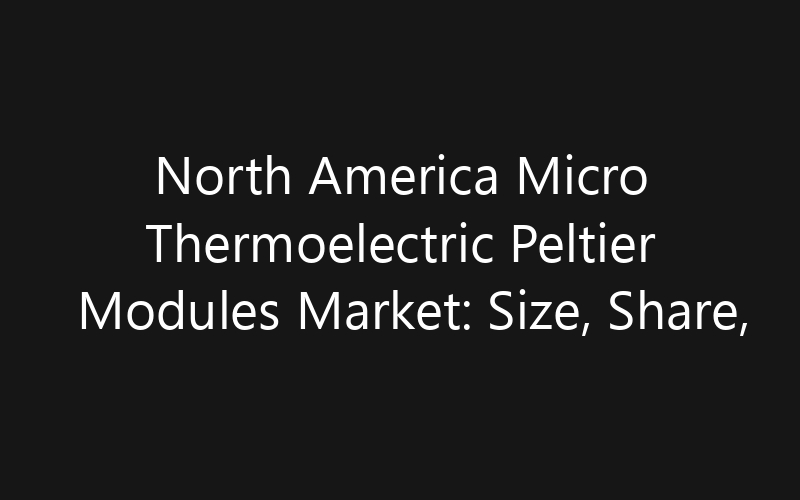 North America Micro Thermoelectric Peltier Modules Market: Size, Share, Trends And Forecast 2035