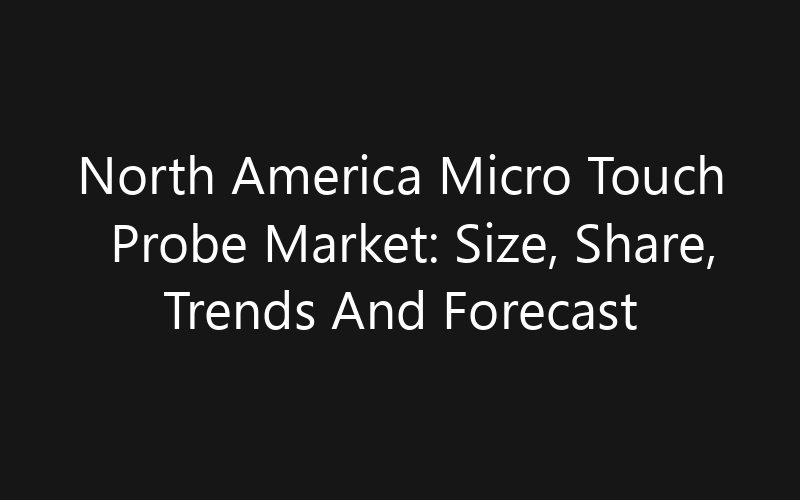 North America Micro Touch Probe Market: Size, Share, Trends And Forecast 2035