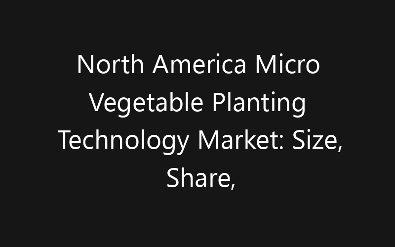 North America Micro Vegetable Planting Technology Market: Size, Share, Trends And Forecast 2035