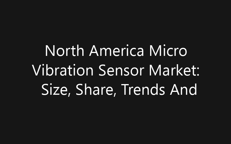 North America Micro Vibration Sensor Market: Size, Share, Trends And Forecast 2035