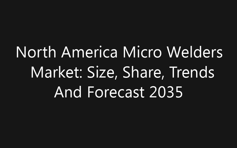 North America Micro Welders Market: Size, Share, Trends And Forecast 2035