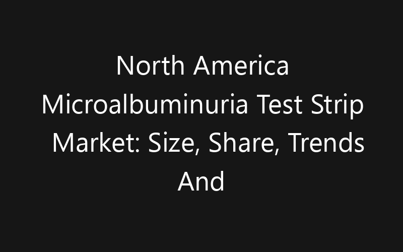North America Microalbuminuria Test Strip Market: Size, Share, Trends And Forecast 2035