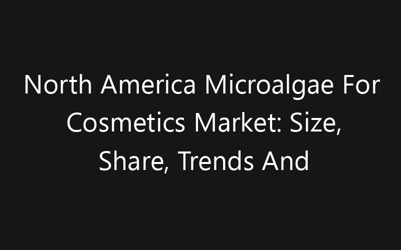North America Microalgae For Cosmetics Market: Size, Share, Trends And Forecast 2035