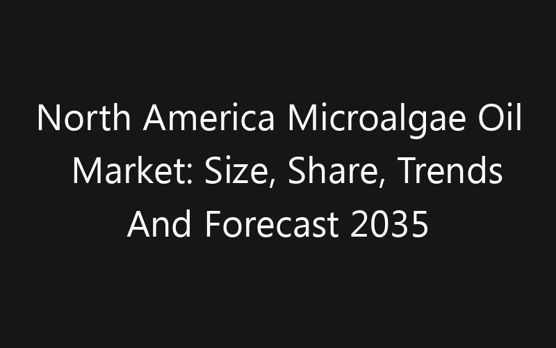 North America Microalgae Oil Market: Size, Share, Trends And Forecast 2035