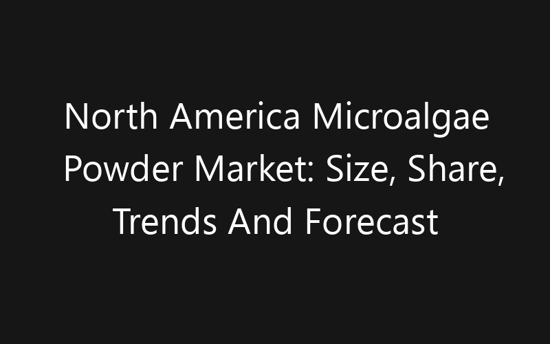 North America Microalgae Powder Market: Size, Share, Trends And Forecast 2035