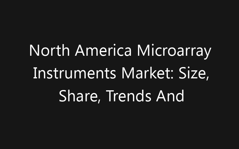 North America Microarray Instruments Market: Size, Share, Trends And Forecast 2035