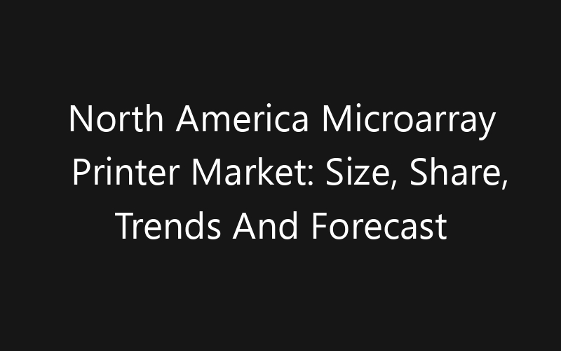 North America Microarray Printer Market: Size, Share, Trends And Forecast 2035