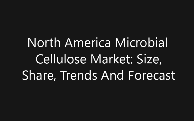 North America Microbial Cellulose Market: Size, Share, Trends And Forecast 2035