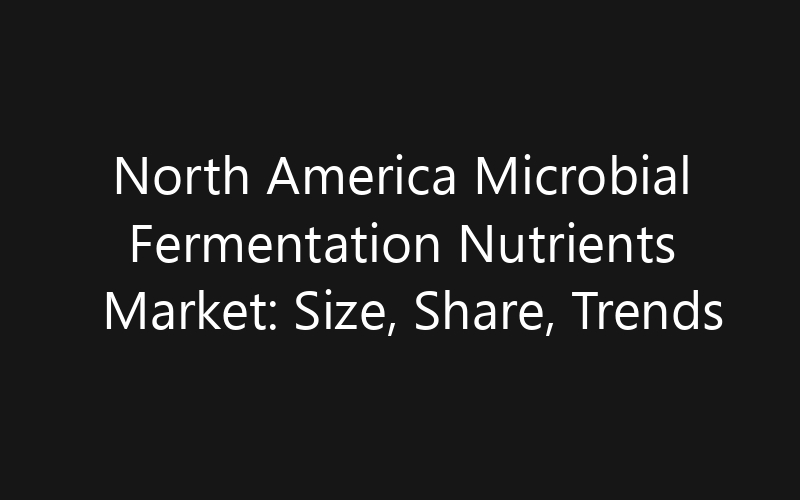 North America Microbial Fermentation Nutrients Market: Size, Share, Trends And Forecast 2035