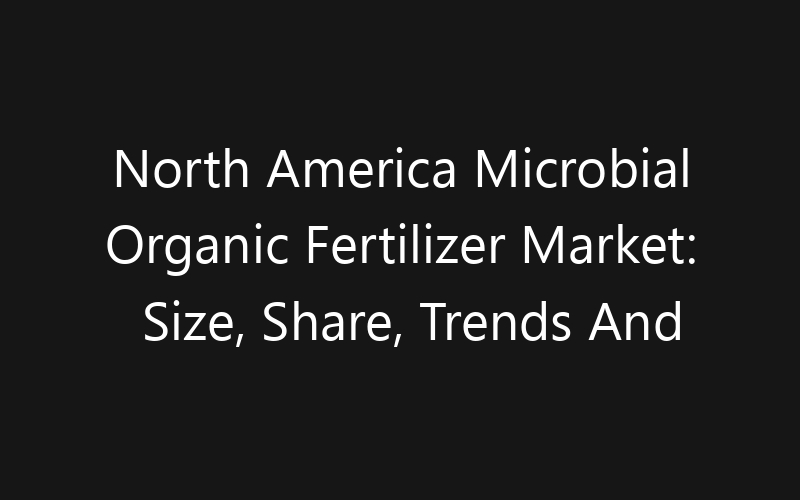 North America Microbial Organic Fertilizer Market: Size, Share, Trends And Forecast 2035