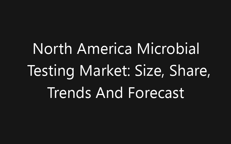 North America Microbial Testing Market: Size, Share, Trends And Forecast 2035