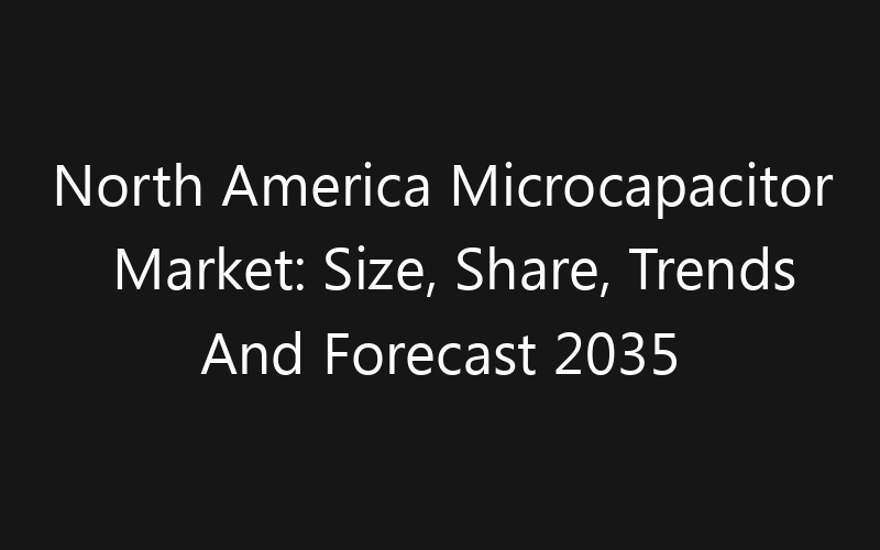 North America Microcapacitor Market: Size, Share, Trends And Forecast 2035
