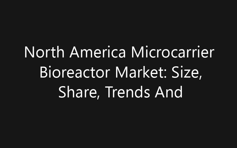 North America Microcarrier Bioreactor Market: Size, Share, Trends And Forecast 2035