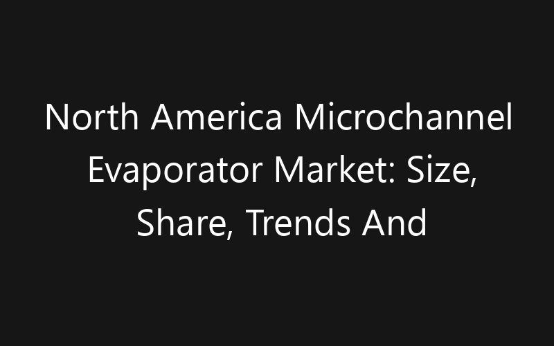 North America Microchannel Evaporator Market: Size, Share, Trends And Forecast 2035
