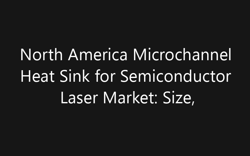 North America Microchannel Heat Sink for Semiconductor Laser Market: Size, Share, Trends And Forecast 2035