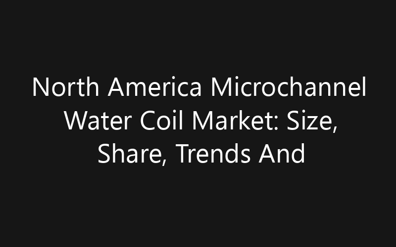 North America Microchannel Water Coil Market: Size, Share, Trends And Forecast 2035