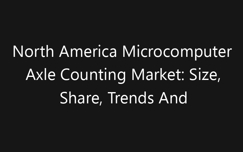 North America Microcomputer Axle Counting Market: Size, Share, Trends And Forecast 2035