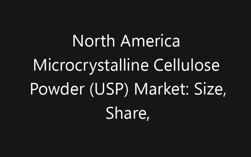 North America Microcrystalline Cellulose Powder (USP) Market: Size, Share, Trends And Forecast 2035
