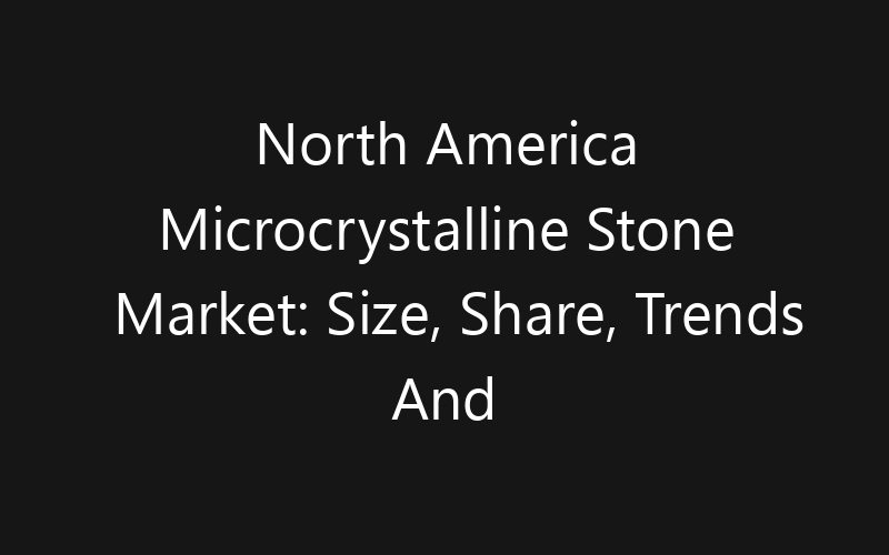 North America Microcrystalline Stone Market: Size, Share, Trends And Forecast 2035