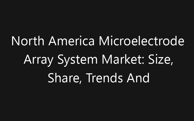North America Microelectrode Array System Market: Size, Share, Trends And Forecast 2035