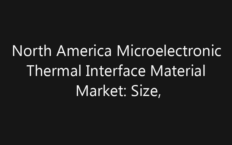 North America Microelectronic Thermal Interface Material Market: Size, Share, Trends And Forecast 2035