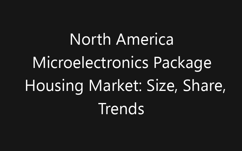 North America Microelectronics Package Housing Market: Size, Share, Trends And Forecast 2035