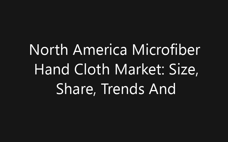 North America Microfiber Hand Cloth Market: Size, Share, Trends And Forecast 2035
