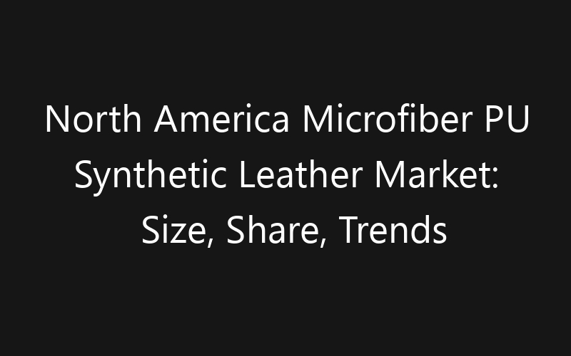 North America Microfiber PU Synthetic Leather Market: Size, Share, Trends And Forecast 2035