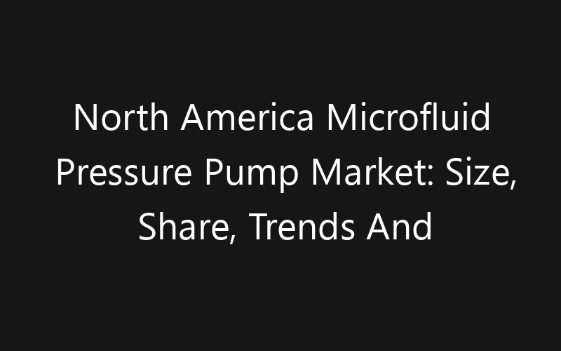 North America Microfluid Pressure Pump Market: Size, Share, Trends And Forecast 2035