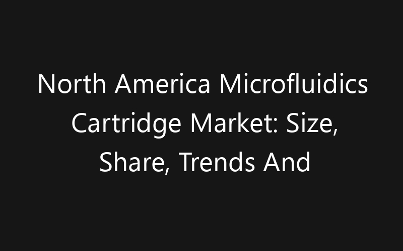 North America Microfluidics Cartridge Market: Size, Share, Trends And Forecast 2035