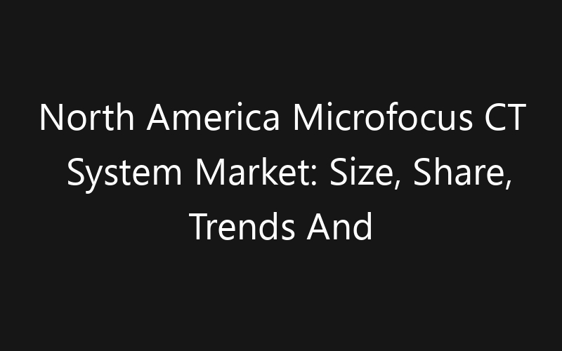 North America Microfocus CT System Market: Size, Share, Trends And Forecast 2035