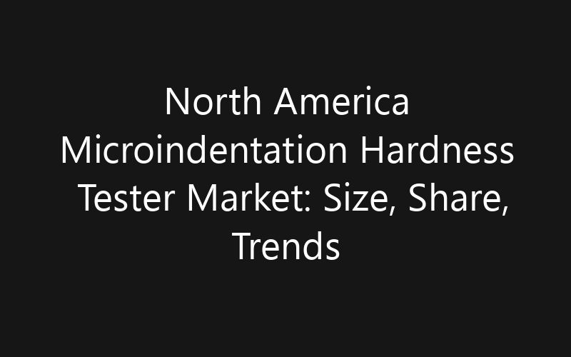 North America Microindentation Hardness Tester Market: Size, Share, Trends And Forecast 2035