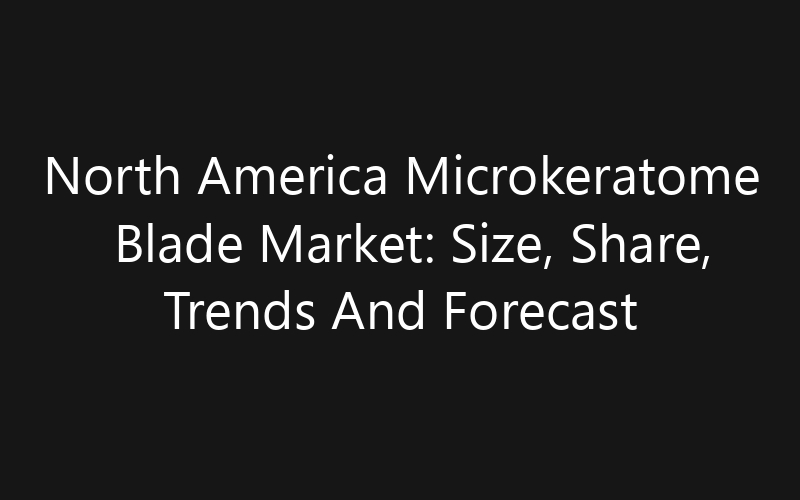 North America Microkeratome Blade Market: Size, Share, Trends And Forecast 2035