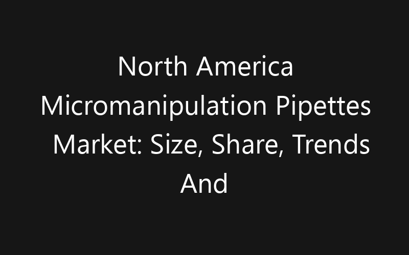 North America Micromanipulation Pipettes Market: Size, Share, Trends And Forecast 2035