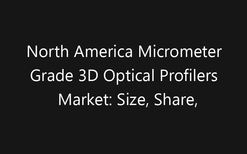 North America Micrometer Grade 3D Optical Profilers Market: Size, Share, Trends And Forecast 2035