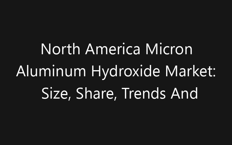 North America Micron Aluminum Hydroxide Market: Size, Share, Trends And Forecast 2035
